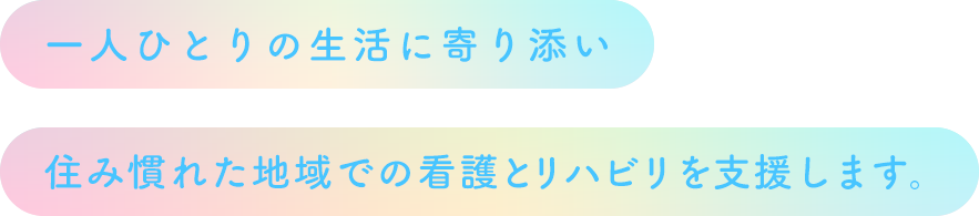 一人ひとりの生活に寄り添い住み慣れた地域での看護とリハビリを支援します。
